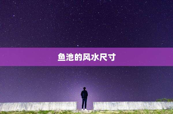 鱼池的风水尺寸