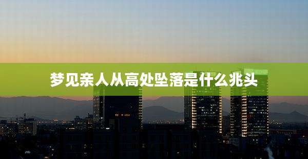 梦见亲人从高处坠落是什么兆头