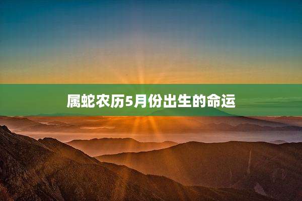 属蛇农历5月份出生的命运