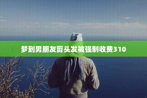 梦到男朋友剪头发被强制收费310