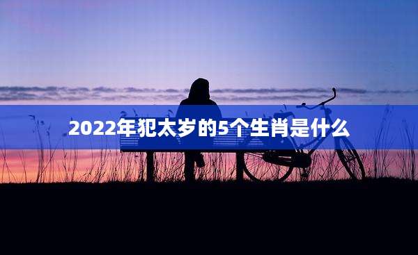 2022年犯太岁的5个生肖是什么