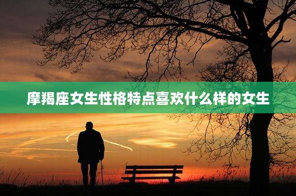 摩羯座女生性格特点喜欢什么样的女生