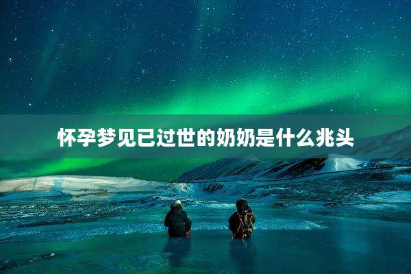 怀孕梦见已过世的奶奶是什么兆头
