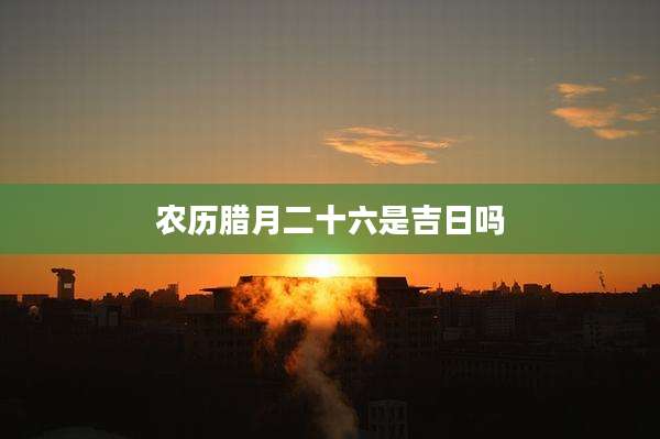 农历腊月二十六是吉日吗