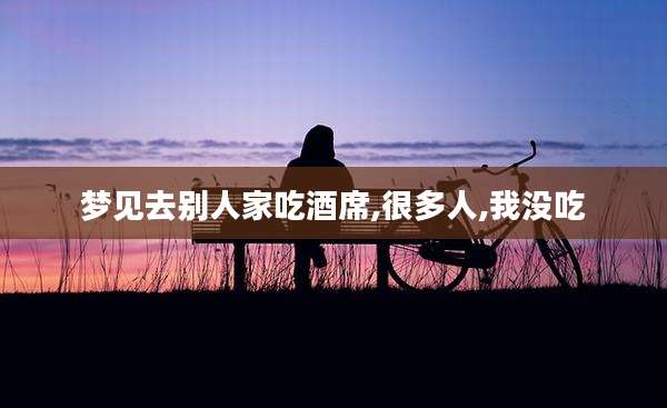梦见去别人家吃酒席,很多人,我没吃