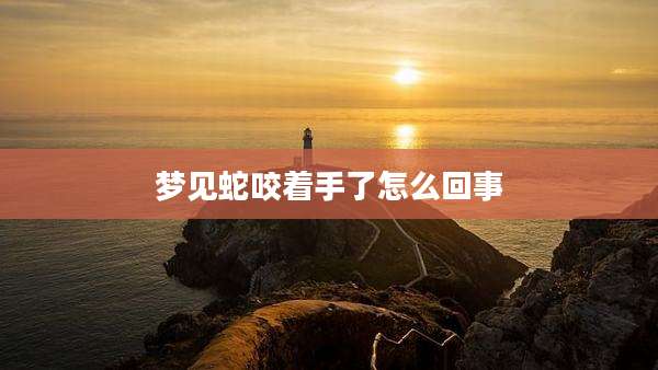 梦见蛇咬着手了怎么回事