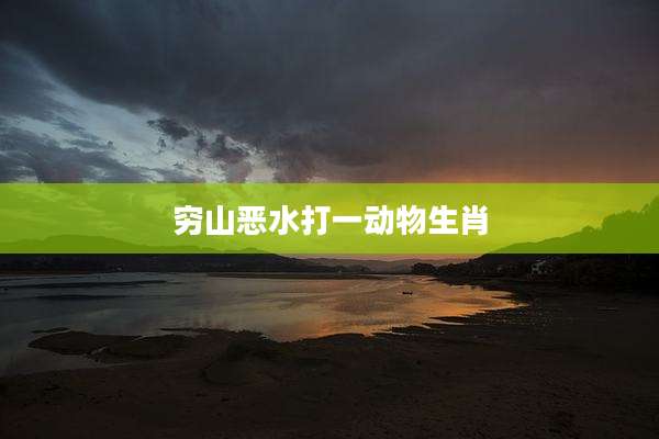 穷山恶水打一动物生肖