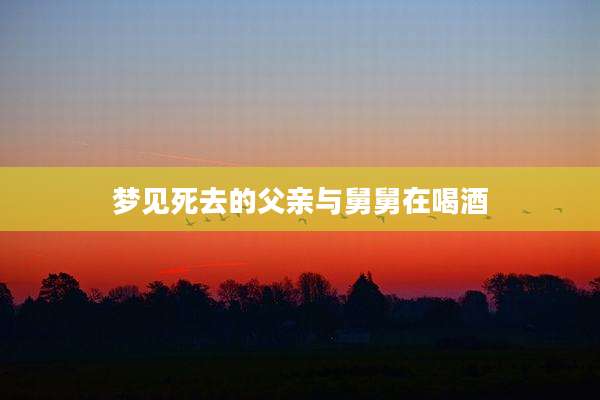 梦见死去的父亲与舅舅在喝酒