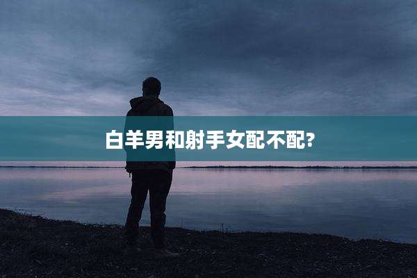 白羊男和射手女配不配?