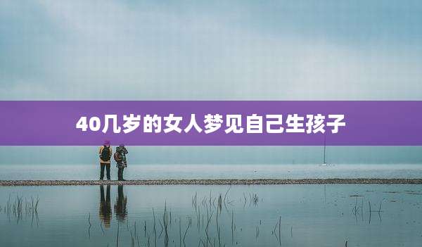 40几岁的女人梦见自己生孩子