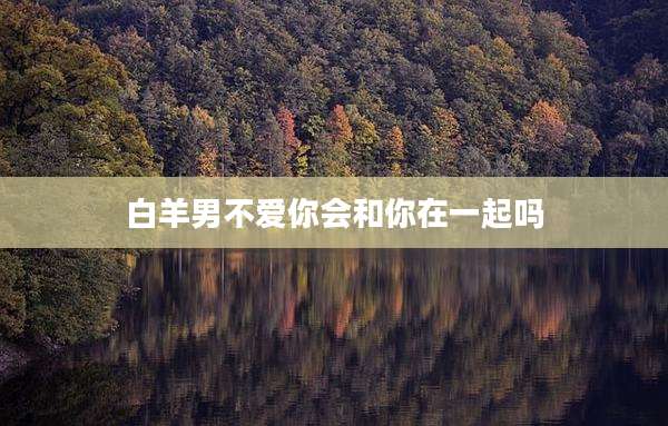 白羊男不爱你会和你在一起吗