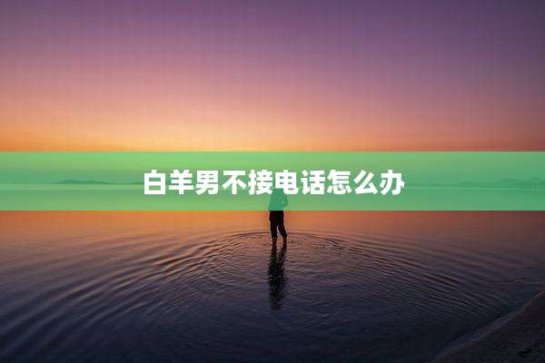 白羊男不接电话怎么办