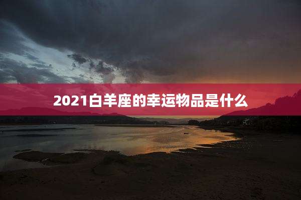 2021白羊座的幸运物品是什么