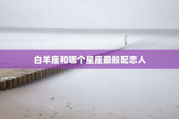 白羊座和哪个星座最般配恋人