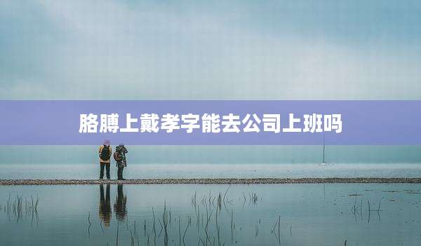 胳膊上戴孝字能去公司上班吗