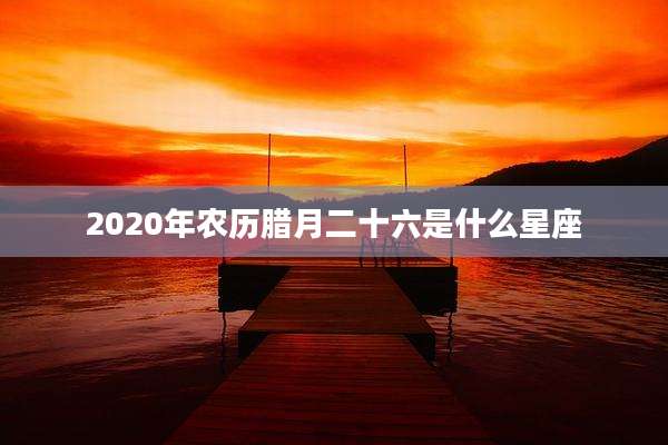 2020年农历腊月二十六是什么星座