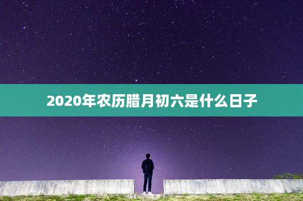 2020年农历腊月初六是什么日子