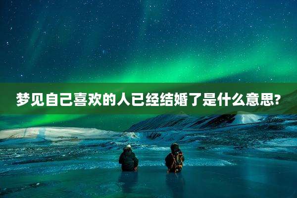 梦见自己喜欢的人已经结婚了是什么意思?