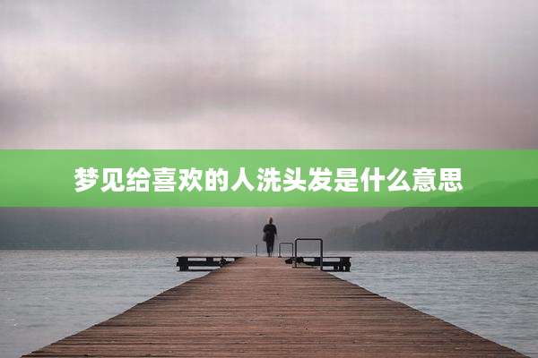 梦见给喜欢的人洗头发是什么意思