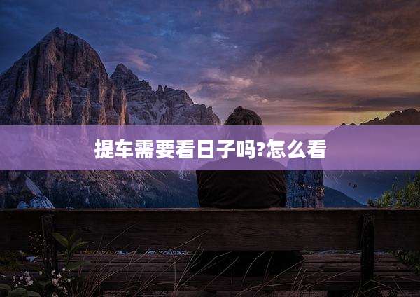 提车需要看日子吗?怎么看