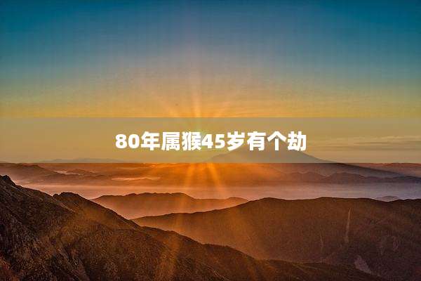 80年属猴45岁有个劫