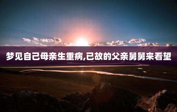 梦见自己母亲生重病,已故的父亲舅舅来看望