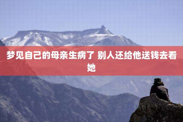 梦见自己的母亲生病了 别人还给他送钱去看她