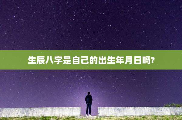 生辰八字是自己的出生年月日吗?