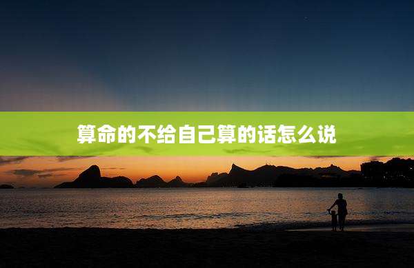 算命的不给自己算的话怎么说