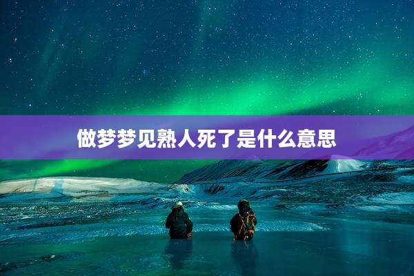 做梦梦见熟人死了是什么意思
