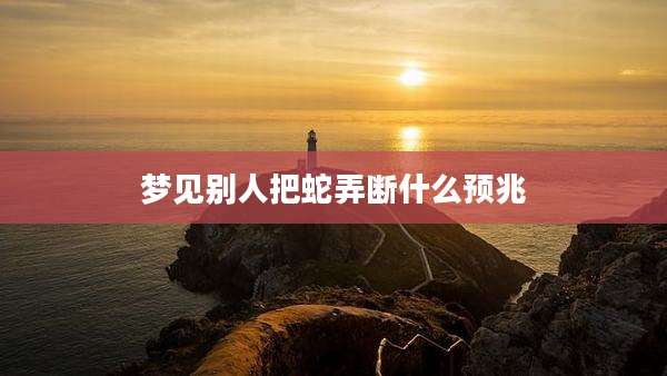梦见别人把蛇弄断什么预兆