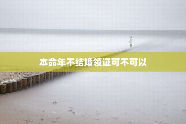 本命年不结婚领证可不可以