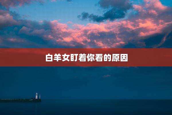 白羊女盯着你看的原因