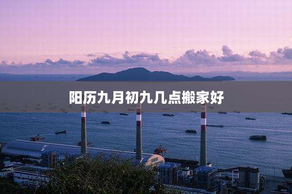 阳历九月初九几点搬家好