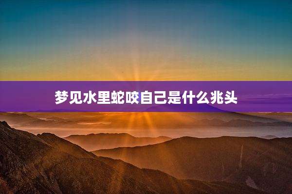 梦见水里蛇咬自己是什么兆头