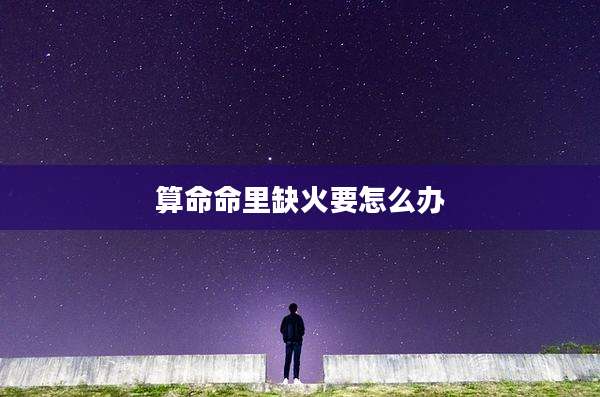 算命命里缺火要怎么办
