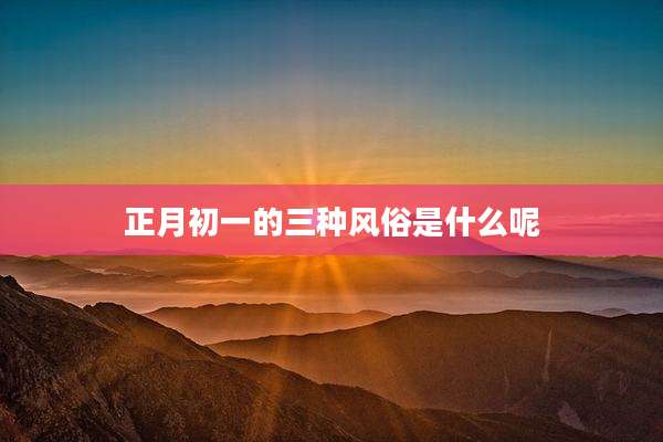 正月初一的三种风俗是什么呢
