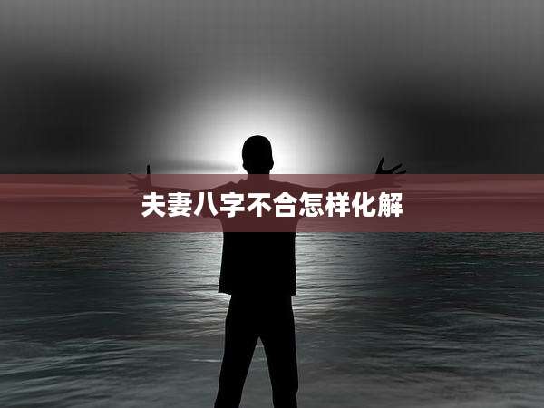 夫妻八字不合怎样化解