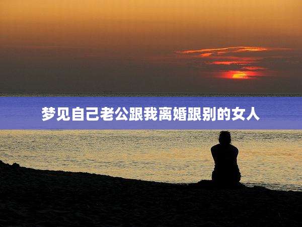 梦见自己老公跟我离婚跟别的女人
