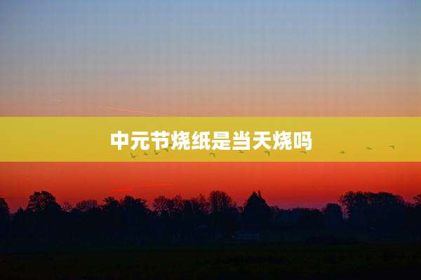 中元节烧纸是当天烧吗