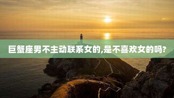 巨蟹座男不主动联系女的,是不喜欢女的吗?