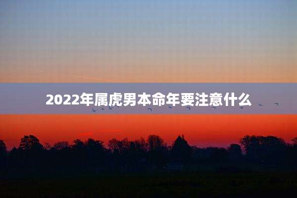 2022年属虎男本命年要注意什么