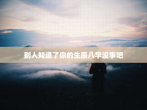 别人知道了你的生辰八字没事吧