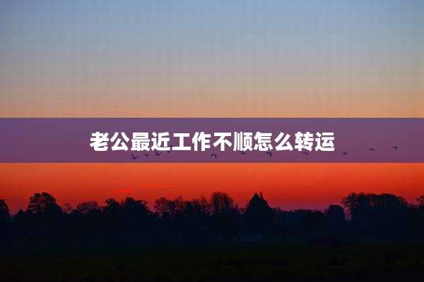老公最近工作不顺怎么转运