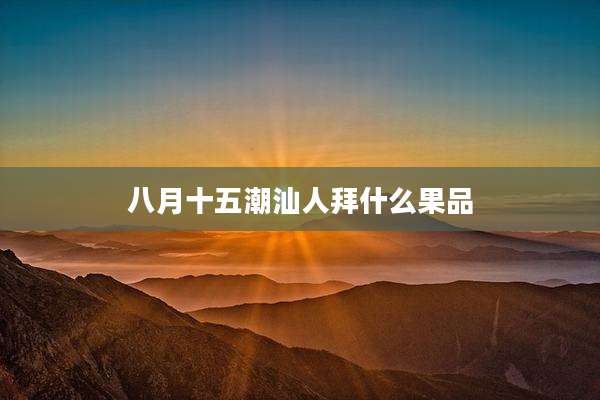 八月十五潮汕人拜什么果品