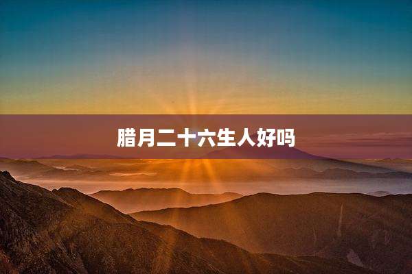 腊月二十六生人好吗