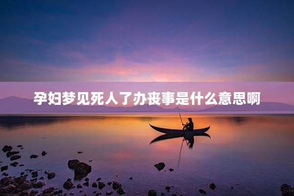 孕妇梦见死人了办丧事是什么意思啊