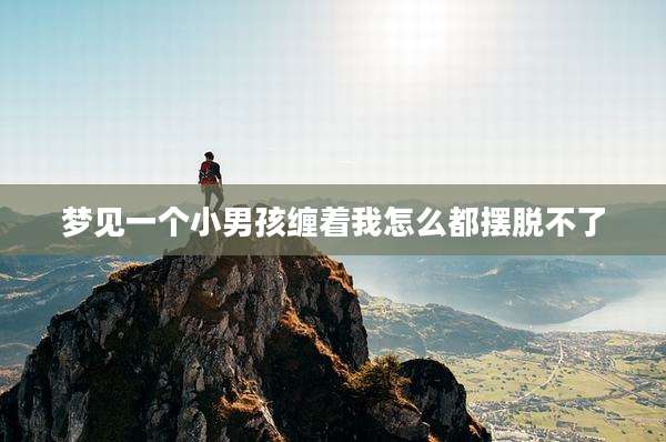 梦见一个小男孩缠着我怎么都摆脱不了