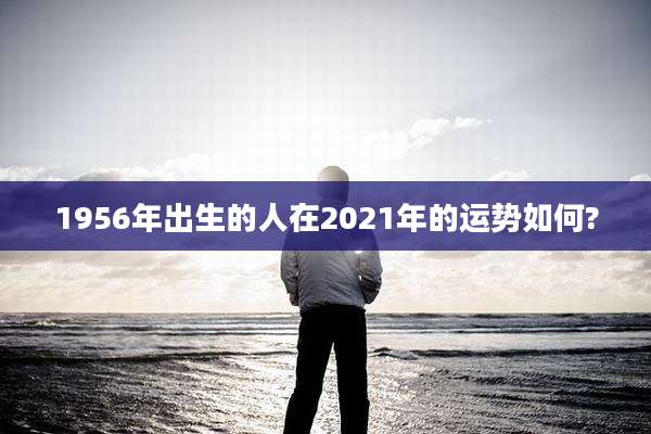 1956年出生的人在2021年的运势如何?