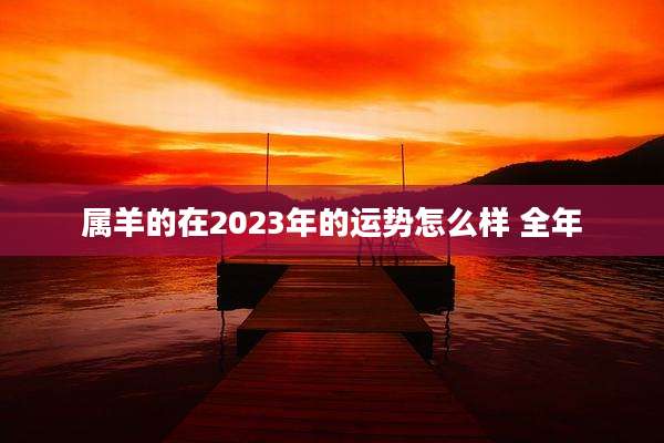属羊的在2023年的运势怎么样 全年